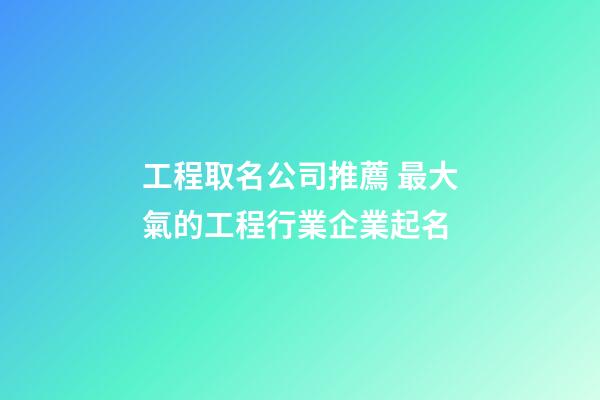 工程取名公司推薦 最大氣的工程行業企業起名-第1張-公司起名-玄機派